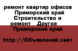 ремонт квартир офисов - Приморский край Строительство и ремонт » Другое   . Приморский край